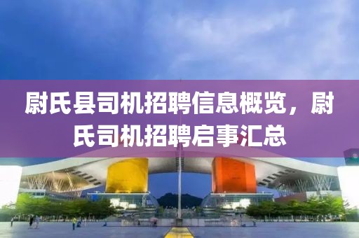 尉氏縣司機(jī)招聘信息概覽，尉氏司機(jī)招聘啟事匯總