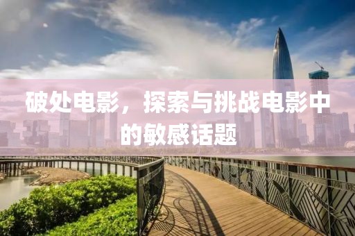 破處電影，探索與挑戰(zhàn)電影中的敏感話題