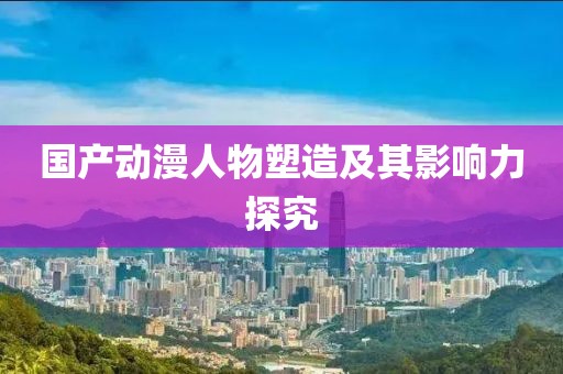 國產(chǎn)動漫人物塑造及其影響力探究