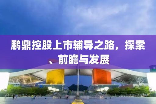 鵬鼎控股上市輔導(dǎo)之路，探索、前瞻與發(fā)展