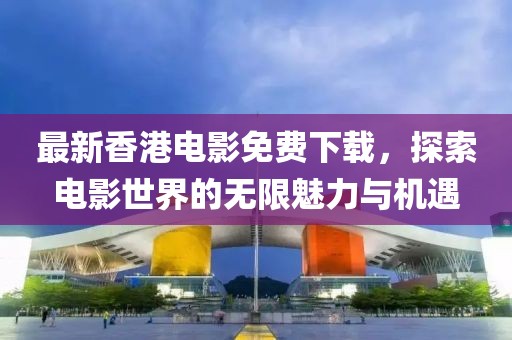 最新香港電影免費(fèi)下載，探索電影世界的無限魅力與機(jī)遇