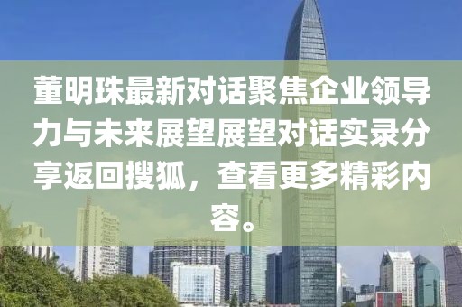 董明珠最新對(duì)話聚焦企業(yè)領(lǐng)導(dǎo)力與未來(lái)展望展望對(duì)話實(shí)錄分享返回搜狐，查看更多精彩內(nèi)容。
