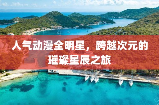 人氣動漫全明星，跨越次元的璀璨星辰之旅