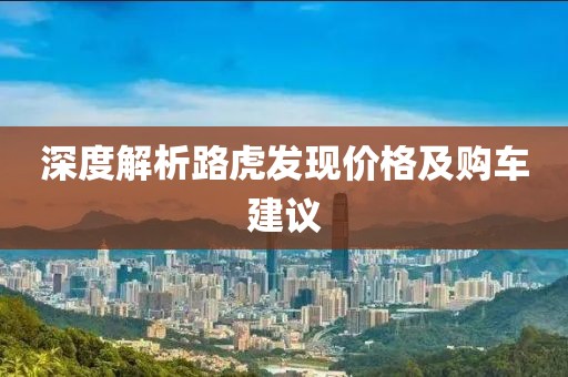 深度解析路虎發(fā)現(xiàn)價(jià)格及購(gòu)車(chē)建議