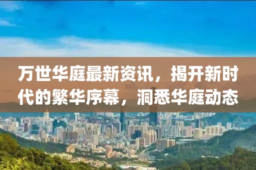 萬世華庭最新資訊，揭開新時代的繁華序幕，洞悉華庭動態(tài)