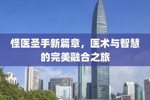怪醫(yī)圣手新篇章，醫(yī)術(shù)與智慧的完美融合之旅