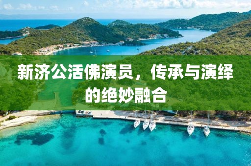 新濟(jì)公活佛演員，傳承與演繹的絕妙融合