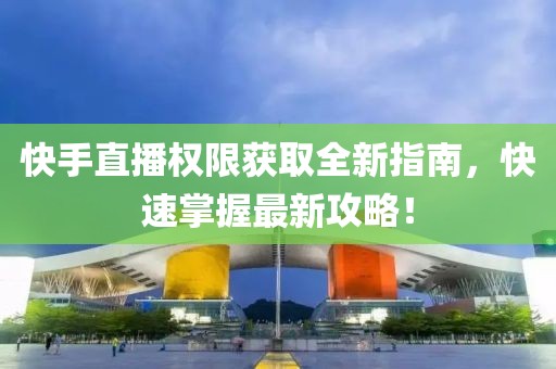 快手直播權(quán)限獲取全新指南，快速掌握最新攻略！