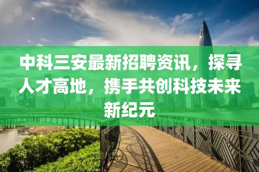 中科三安最新招聘資訊，探尋人才高地，攜手共創(chuàng)科技未來(lái)新紀(jì)元