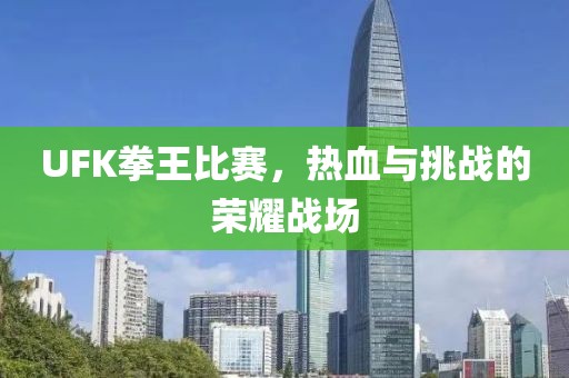 UFK拳王比賽，熱血與挑戰(zhàn)的榮耀戰(zhàn)場