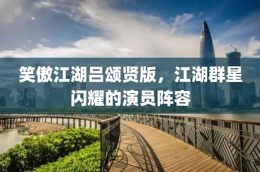 笑傲江湖呂頌賢版，江湖群星閃耀的演員陣容