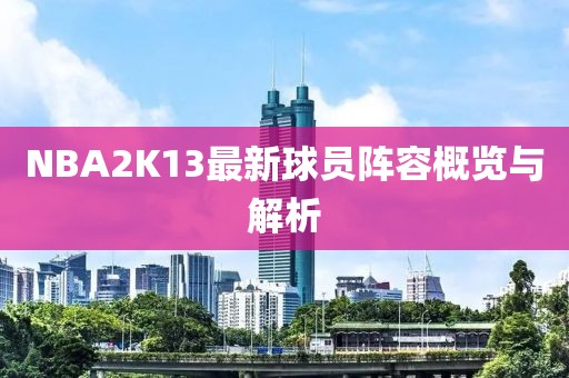 NBA2K13最新球員陣容概覽與解析