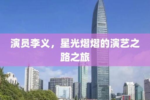 演員李義，星光熠熠的演藝之路之旅