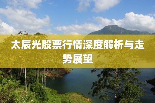 太辰光股票行情深度解析與走勢(shì)展望