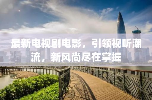 最新電視劇電影，引領(lǐng)視聽(tīng)潮流，新風(fēng)尚盡在掌握