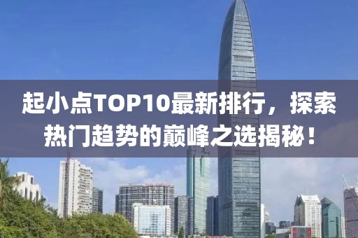 起小點TOP10最新排行，探索熱門趨勢的巔峰之選揭秘！
