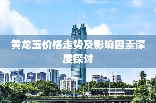 黃龍玉價格走勢及影響因素深度探討