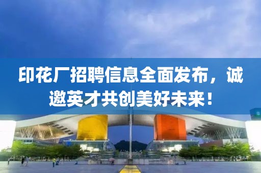 印花廠招聘信息全面發(fā)布，誠邀英才共創(chuàng)美好未來！