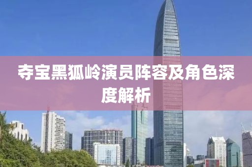 奪寶黑狐嶺演員陣容及角色深度解析