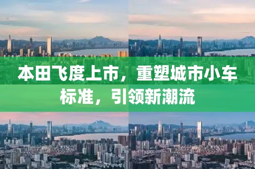 本田飛度上市，重塑城市小車標(biāo)準(zhǔn)，引領(lǐng)新潮流