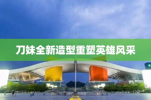 刀妹全新造型重塑英雄風(fēng)采