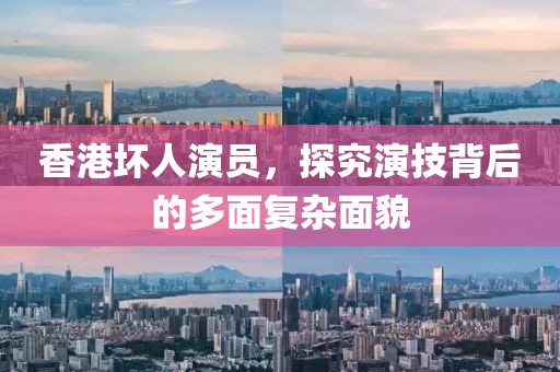 香港壞人演員，探究演技背后的多面復(fù)雜面貌