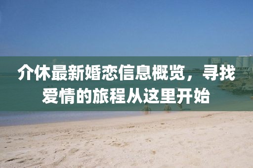 介休最新婚戀信息概覽，尋找愛情的旅程從這里開始