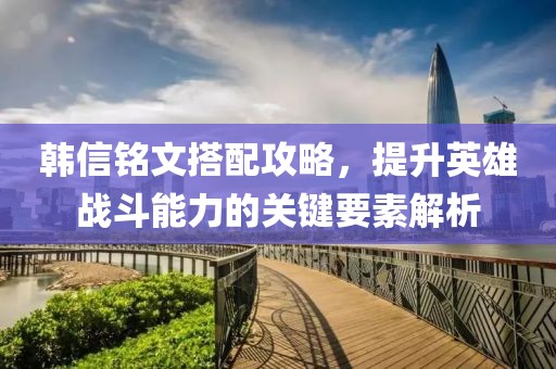 韓信銘文搭配攻略，提升英雄戰(zhàn)斗能力的關(guān)鍵要素解析