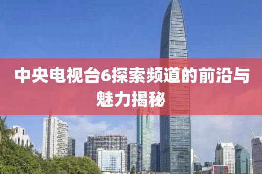 中央電視臺6探索頻道的前沿與魅力揭秘