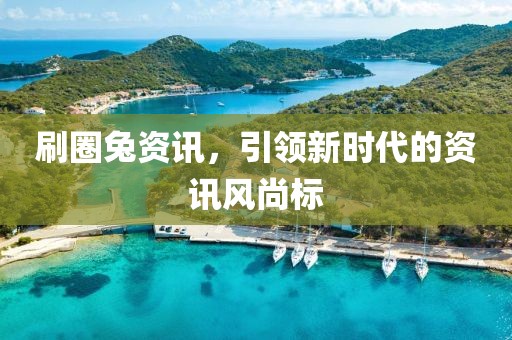刷圈兔資訊，引領(lǐng)新時(shí)代的資訊風(fēng)尚標(biāo)