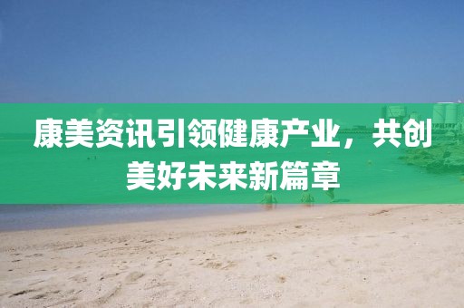 康美資訊引領(lǐng)健康產(chǎn)業(yè)，共創(chuàng)美好未來(lái)新篇章