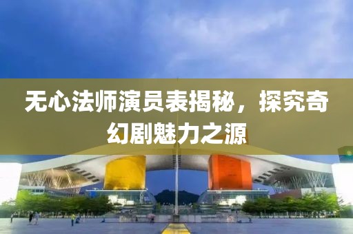 無心法師演員表揭秘，探究奇幻劇魅力之源