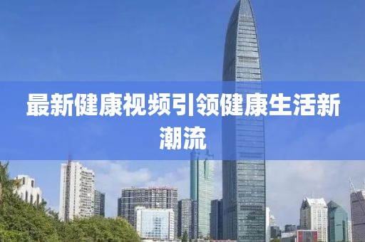最新健康視頻引領(lǐng)健康生活新潮流