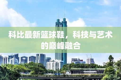 科比最新籃球鞋，科技與藝術的巔峰融合