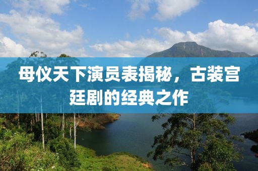 母儀天下演員表揭秘，古裝宮廷劇的經(jīng)典之作