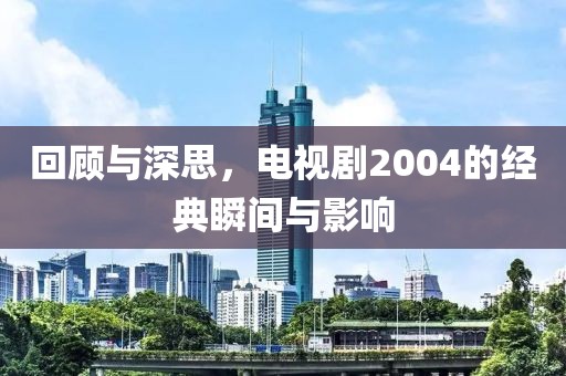 回顧與深思，電視劇2004的經(jīng)典瞬間與影響