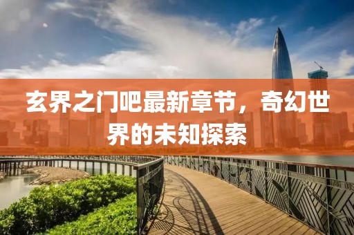 玄界之門吧最新章節(jié)，奇幻世界的未知探索