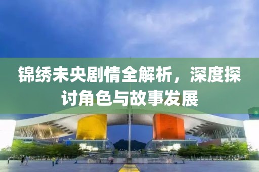 錦繡未央劇情全解析，深度探討角色與故事發(fā)展