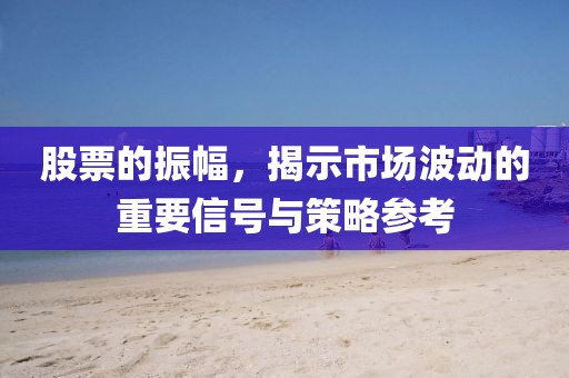 股票的振幅，揭示市場(chǎng)波動(dòng)的重要信號(hào)與策略參考