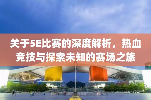 關(guān)于5E比賽的深度解析，熱血競(jìng)技與探索未知的賽場(chǎng)之旅