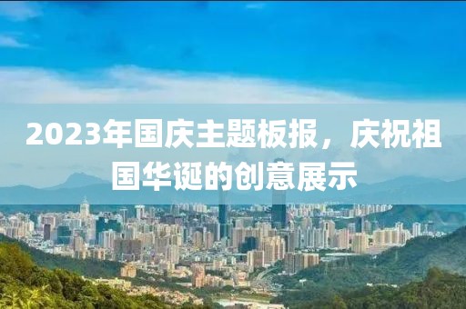 2023年國(guó)慶主題板報(bào)，慶祝祖國(guó)華誕的創(chuàng)意展示