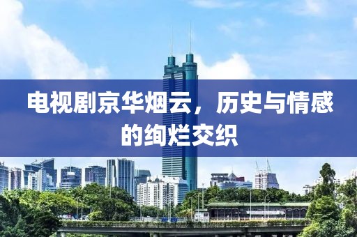 電視劇京華煙云，歷史與情感的絢爛交織