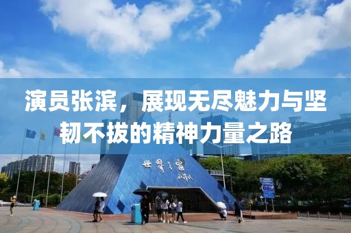 演員張濱，展現(xiàn)無(wú)盡魅力與堅(jiān)韌不拔的精神力量之路
