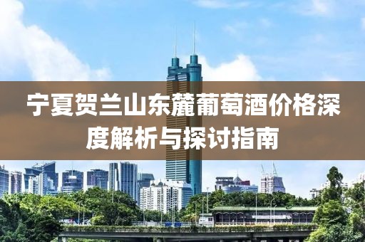 寧夏賀蘭山東麓葡萄酒價(jià)格深度解析與探討指南