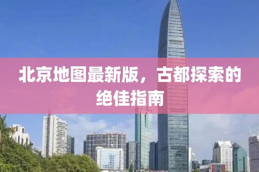 北京地圖最新版，古都探索的絕佳指南