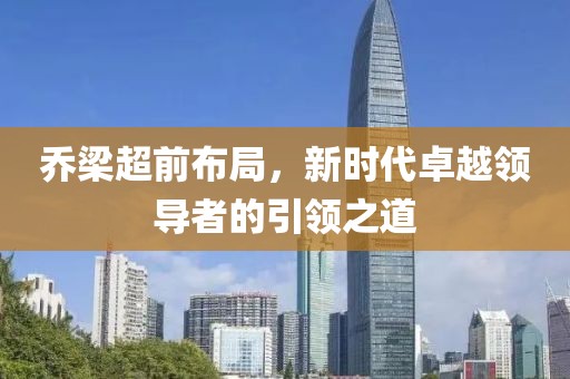 喬梁超前布局，新時(shí)代卓越領(lǐng)導(dǎo)者的引領(lǐng)之道