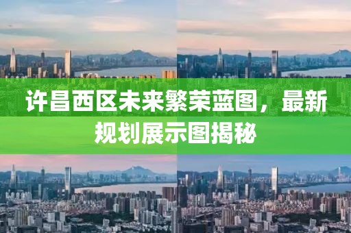 許昌西區(qū)未來繁榮藍(lán)圖，最新規(guī)劃展示圖揭秘