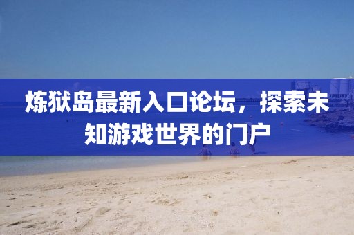 煉獄島最新入口論壇，探索未知游戲世界的門(mén)戶(hù)