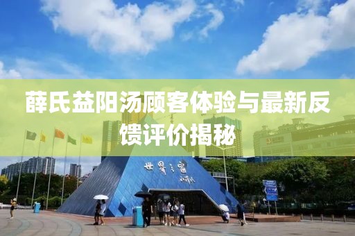 薛氏益陽湯顧客體驗(yàn)與最新反饋評價(jià)揭秘