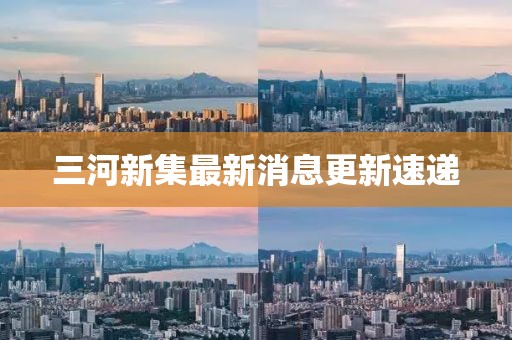 三河新集最新消息更新速遞